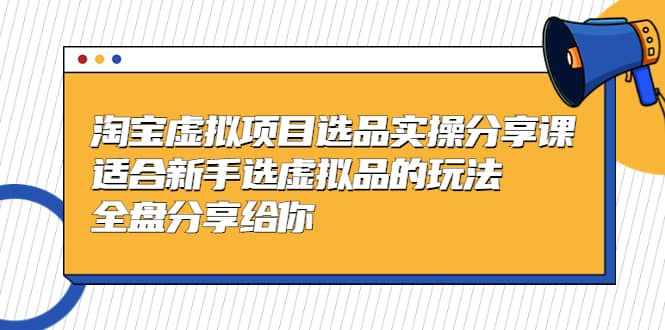 淘宝虚拟项目选品实操分享课，适合新手选虚拟品的玩法 全盘分享给你-温馨分享网