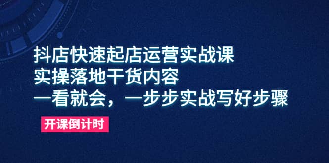 抖店快速起店运营实战课，实操落地干货内容，一看就会，一步步实战写好步骤-温馨分享网