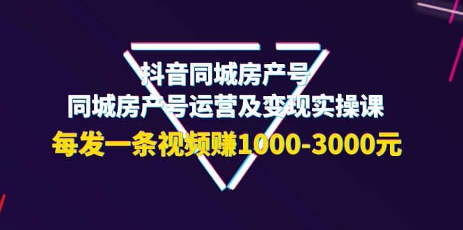 抖音同城房产号，同城房产号运营及变现实操课，每发一条视频赚1000-3000元-温馨分享网