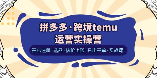 拼多多·跨境temu运营实操营：开店注册·选品·核价上架·日出千单·实战课-温馨分享网