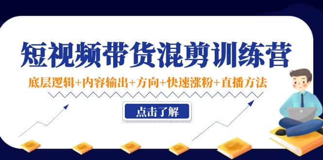 短视频带货混剪训练营：底层逻辑+内容输出+方向+快速涨粉+直播方法！-温馨分享网