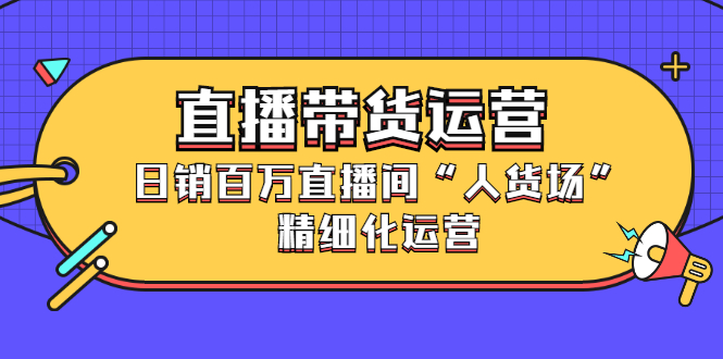 直播带货运营，销百万直播间“人货场”精细化运营-温馨分享网