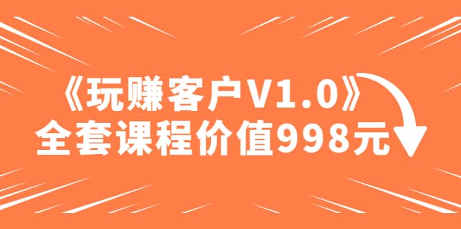 某收费课程《玩赚客户V1.0》全套课程价值998元-温馨分享网