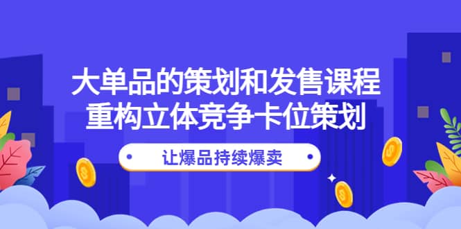 大单品的策划和发售课程：重构立体竞争卡位策划，让爆品持续爆卖-温馨分享网