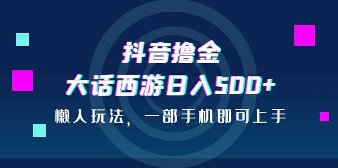 抖音撸金，大话西游日入500+，懒人玩法，一部手机即可上手-温馨分享网
