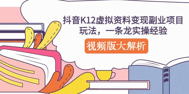 抖音K12虚拟资料变现副业项目玩法，一条龙实操经验，视频版大解析-温馨分享网