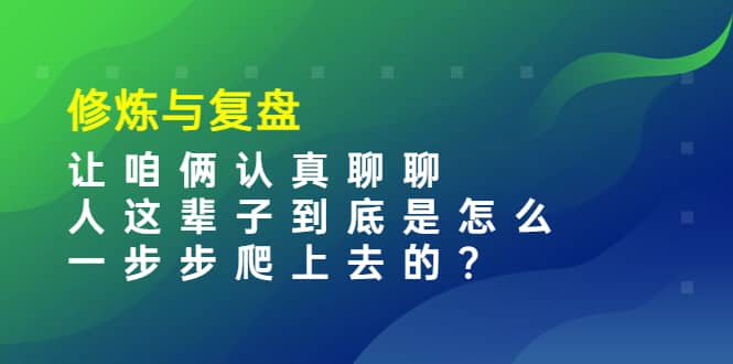 某收费文章：修炼与复盘 让咱俩认真聊聊 人这辈子到底怎么一步步爬上去的?-温馨分享网