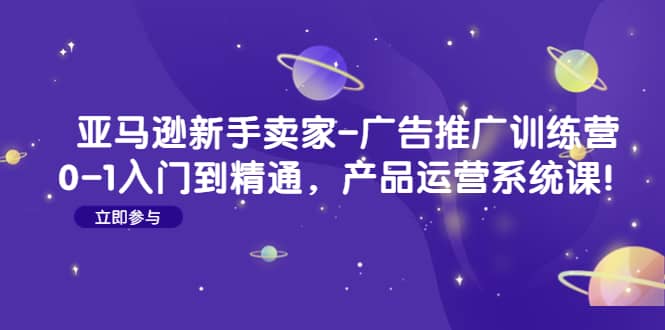 亚马逊新手卖家-广告推广训练营：0-1入门到精通，产品运营系统课-温馨分享网