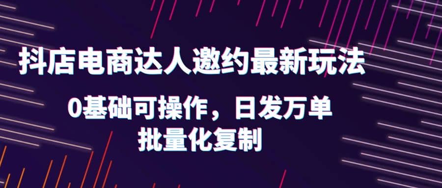 抖店电商达人邀约最新玩法，0基础可操作，日发万单，批量化复制-温馨分享网