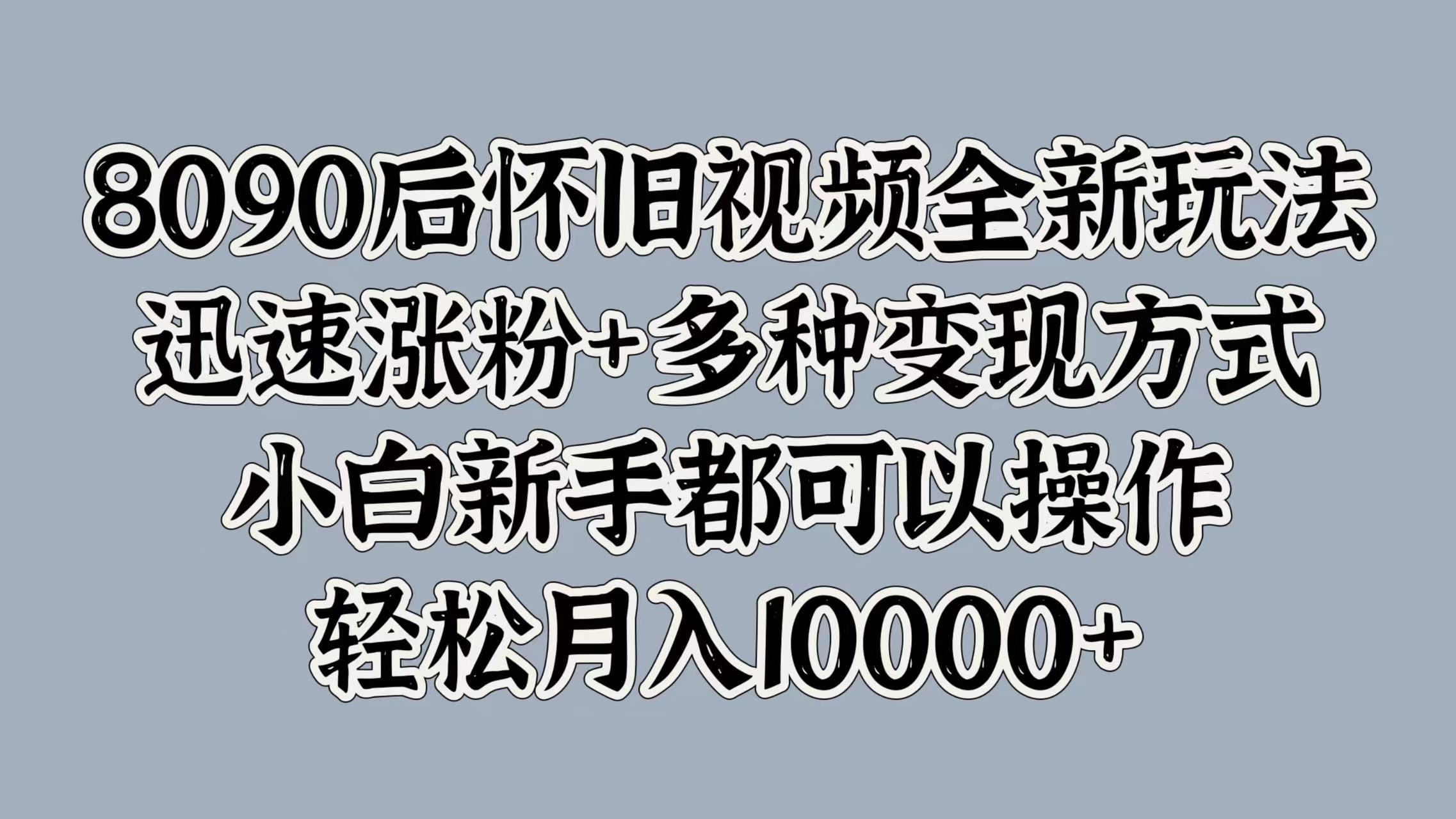 8090后怀旧视频全新玩法，迅速涨粉+多种变现方式，小白新手都可以操作，轻松月入10000+-温馨分享网