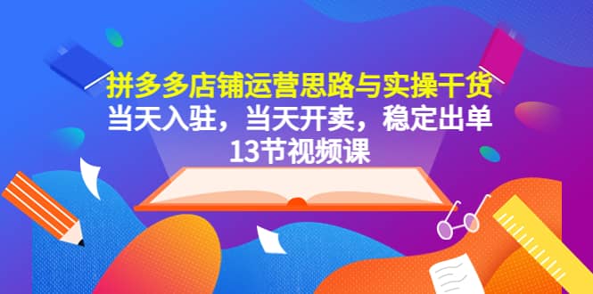 拼多多店铺运营思路与实操干货，当天入驻，当天开卖，稳定出单（13节课）-温馨分享网