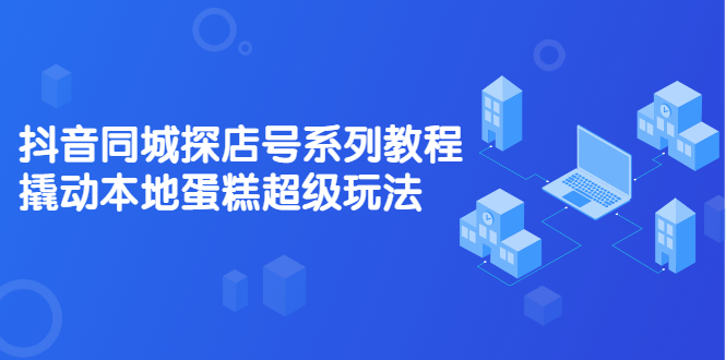 抖音同城探店号系列教程，撬动本地蛋糕超级玩法【视频课程】-温馨分享网
