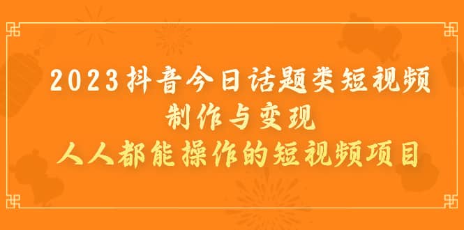 2023抖音今日话题类短视频制作与变现，人人都能操作的短视频项目-温馨分享网