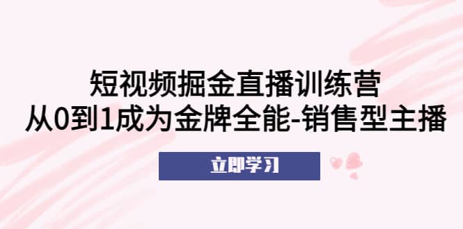 短视频掘金直播训练营：从0到1成为金牌全能-销售型主播-温馨分享网