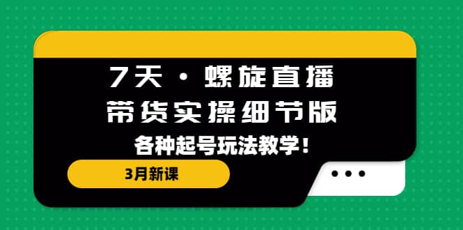 7天·螺旋直播·带货实操细节版：3月新课，各种起号玩法教学-温馨分享网