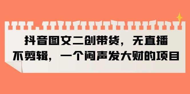 抖音图文二创带货，无直播，不剪辑，一个闷声发大财的项目-温馨分享网