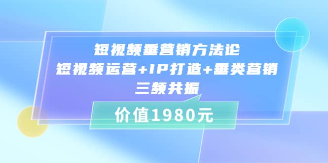 短视频垂营销方法论:短视频运营+IP打造+垂类营销，三频共振（价值1980）-温馨分享网