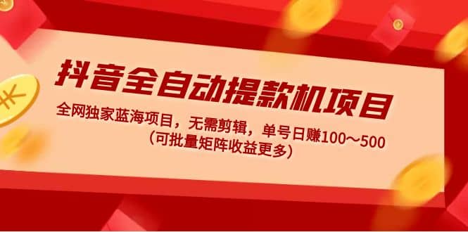 抖音全自动提款机项目：独家蓝海 无需剪辑 单号日赚100～500 (可批量矩阵)-温馨分享网