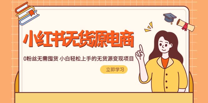2023小红书·无货源电商1.0，0粉丝无需囤货 小白轻松上手的无货源变现项目-温馨分享网