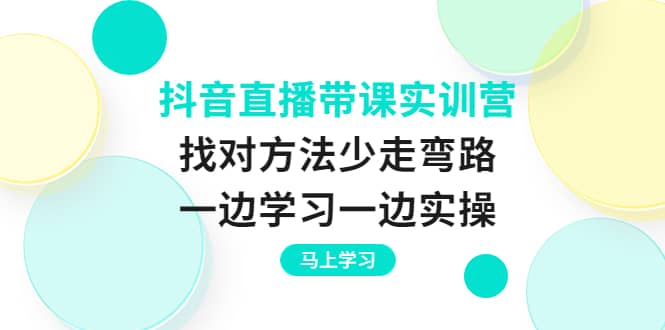 抖音直播带课实训营：找对方法少走弯路，一边学习一边实操-温馨分享网