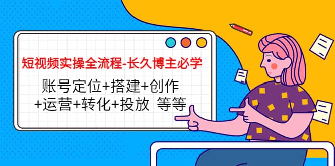 短视频实操全流程-长久博主必学：账号定位+搭建+创作+运营+转化+投放 等等-温馨分享网