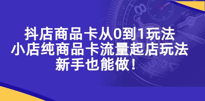 抖店商品卡从0到1玩法，小店纯商品卡流量起店玩法，新手也能做-温馨分享网