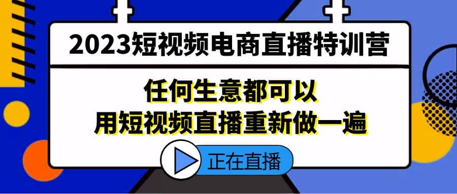 2023短视频电商直播特训营，任何生意都可以用短视频直播重新做一遍-温馨分享网