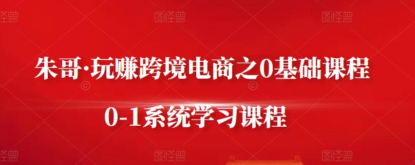 朱哥·玩赚跨境电商之0基础课程，0-1系统学习课程-温馨分享网