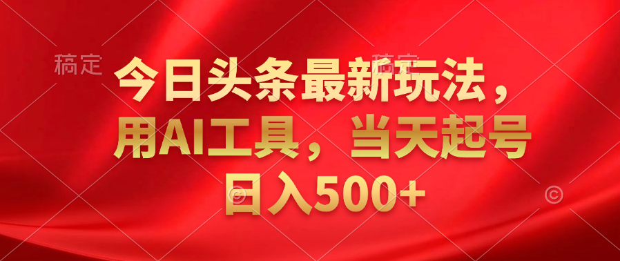 今日头条最新玩法，利用AI工具，当天起号日入500+-温馨分享网