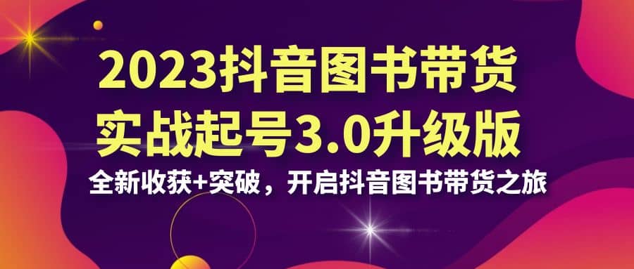 2023抖音 图书带货实战起号3.0升级版：全新收获+突破，开启抖音图书带货之旅-温馨分享网