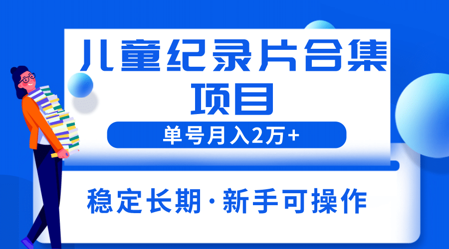 2023儿童纪录片合集项目，单个账号轻松月入2w+-温馨分享网