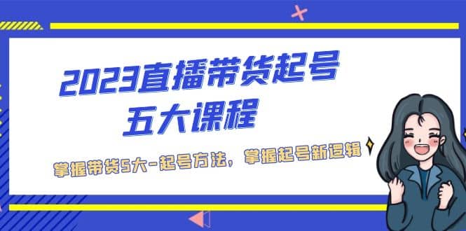 2023直播带货起号五大课程，掌握带货5大-起号方法，掌握起新号逻辑-温馨分享网