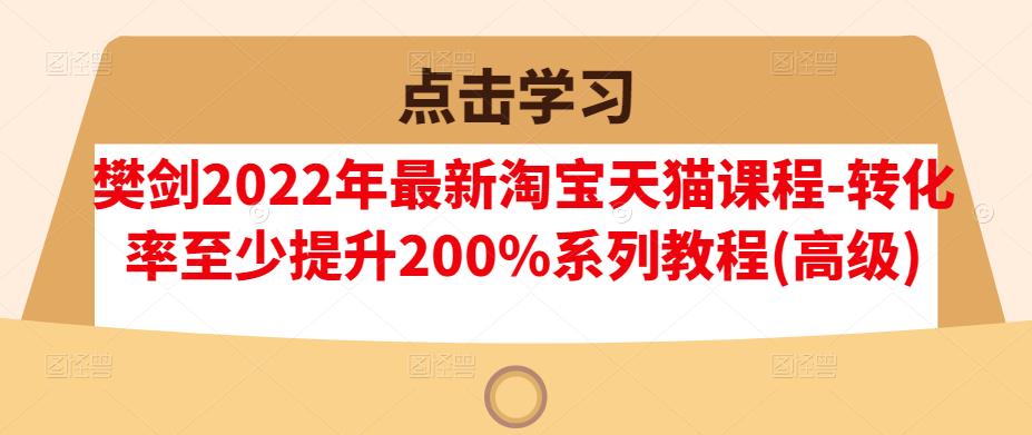 樊剑2022年最新淘宝天猫课程-转化率至少提升200%系列教程(高级)-温馨分享网