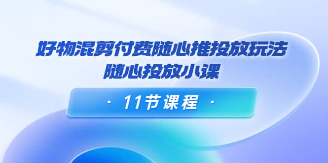 好物混剪付费随心推投放玩法，随心投放小课（11节课程）-温馨分享网