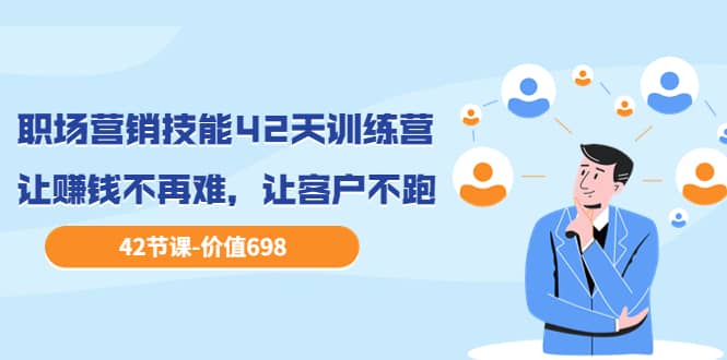职场营销技能42天训练营，让赚钱不再难，让客户不跑，业绩翻翻（价值698）-温馨分享网