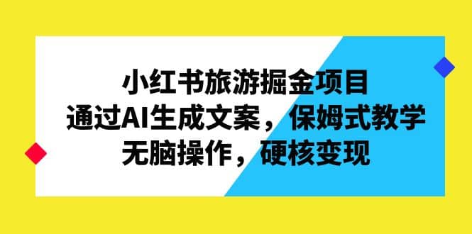 小红书旅游掘金项目，通过AI生成文案，保姆式教学，无脑操作，硬核变现-温馨分享网