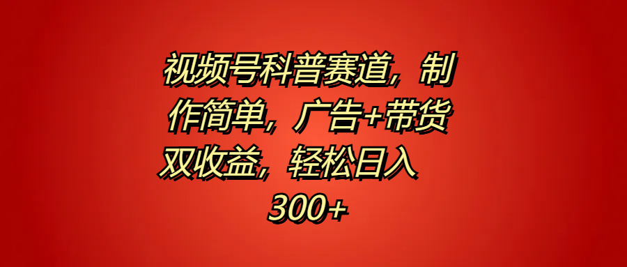 视频号科普赛道，制作简单，广告+带货双收益，轻松日入300+-温馨分享网
