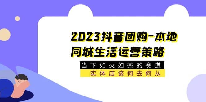 2023抖音团购-本地同城生活运营策略 当下如火如荼的赛道·实体店该何去何从-温馨分享网