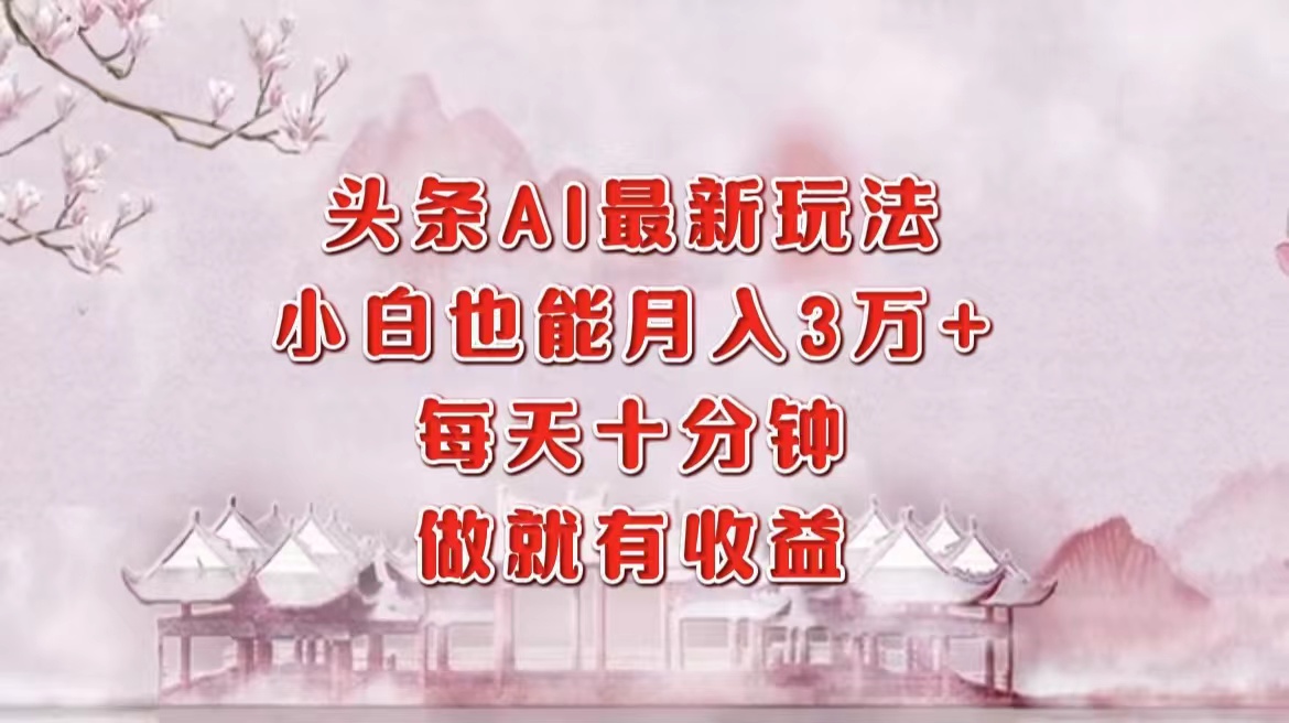 头条AI最新玩法，小白轻松月入三万＋，每天十分钟，做就有收益-温馨分享网