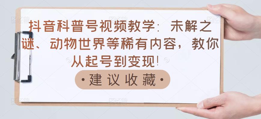 抖音科普号视频教学：未解之谜、动物世界等稀有内容，教你从起号到变现！-温馨分享网