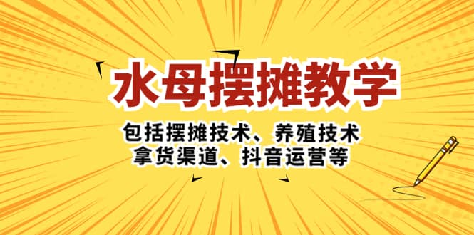 水母·摆摊教学，包括摆摊技术、养殖技术、拿货渠道、抖音运营等-温馨分享网