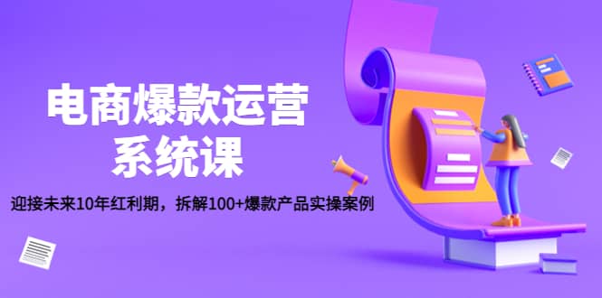 电商爆款运营系统课：迎接未来10年红利期，拆解100+爆款产品实操案例-温馨分享网