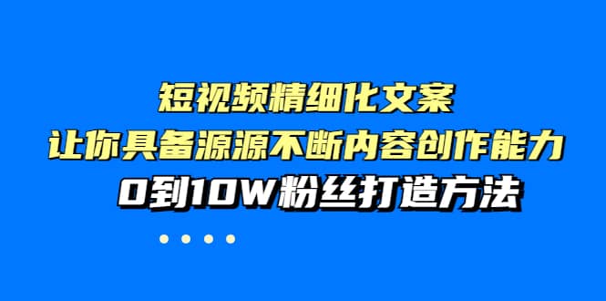 短视频精细化文案，让你具备源源不断内容创作能力，0到10W粉丝打造方法-温馨分享网
