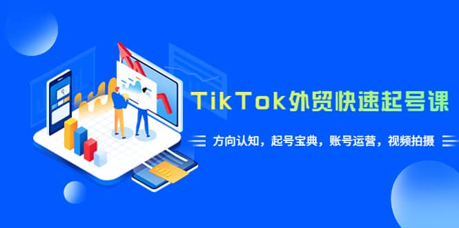 TikTok/外贸·快速起号课，方向认知，起号宝典，账号运营，视频拍摄(33节)-温馨分享网