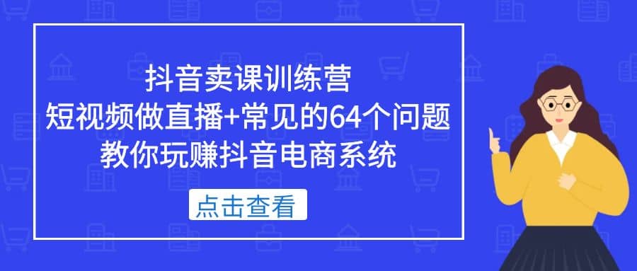 抖音卖课训练营，短视频做直播+常见的64个问题 教你玩赚抖音电商系统-温馨分享网