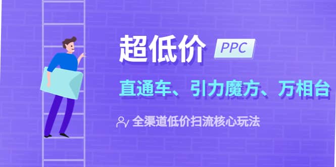 2023超低价·ppc—“直通车、引力魔方、万相台”全渠道·低价扫流核心玩法-温馨分享网