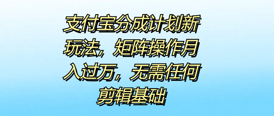 支付宝分成计划新玩法，矩阵操作月入过万，无需任何剪辑基础-温馨分享网
