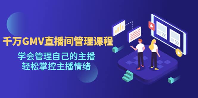 千万GMV直播间的管理课程：学会管理自己的主播，轻松掌控主播情绪-温馨分享网