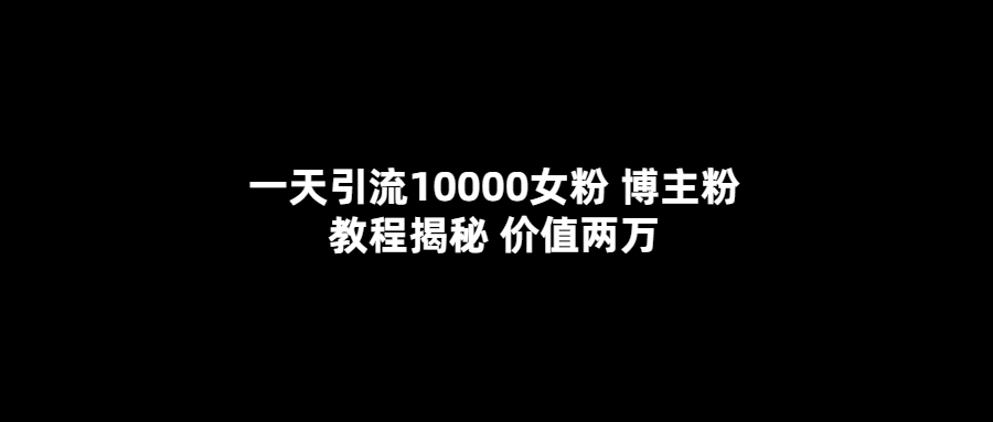 一天引流10000女粉，博主粉教程揭秘（价值两万）-温馨分享网
