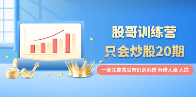 股哥训练营·只会炒股20期：一套完整的股市识别系统，分辨大涨、大跌-温馨分享网